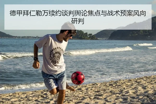 德甲拜仁勒万续约谈判舆论焦点与战术预案风向研判